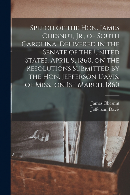 Speech of the Hon. James Chesnut, Jr., of South Carolina, Delivered in the Senate of the United States, April 9, 1860, on the Resolutions Submitted by the Hon. Jefferson Davis, of Miss., on 1st March,