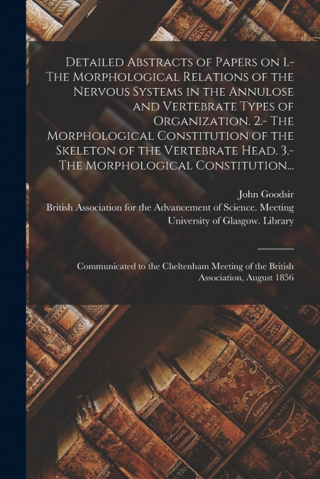 Detailed Abstracts of Papers on 1.- The Morphological Relations of the Nervous Systems in the Annulose and Vertebrate Types of Organization. 2.- The Morphological Constitution of the Skeleton of the V