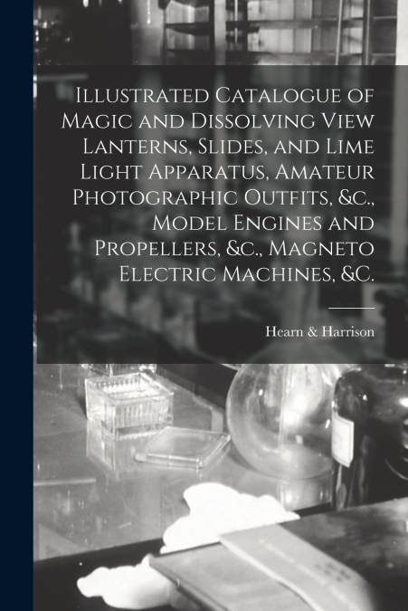 Illustrated Catalogue of Magic and Dissolving View Lanterns, Slides, and Lime Light Apparatus, Amateur Photographic Outfits, &c., Model Engines and Propellers, &c., Magneto Electric Machines, &c. [mic