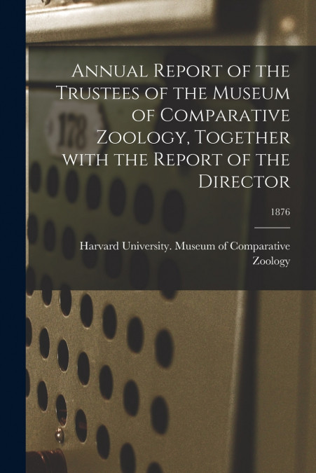 Annual Report of the Trustees of the Museum of Comparative Zoology, Together With the Report of the Director; 1876