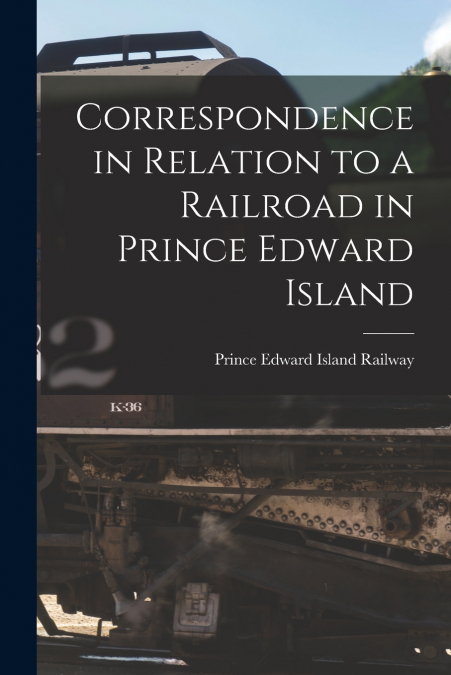 Correspondence in Relation to a Railroad in Prince Edward Island [microform]
