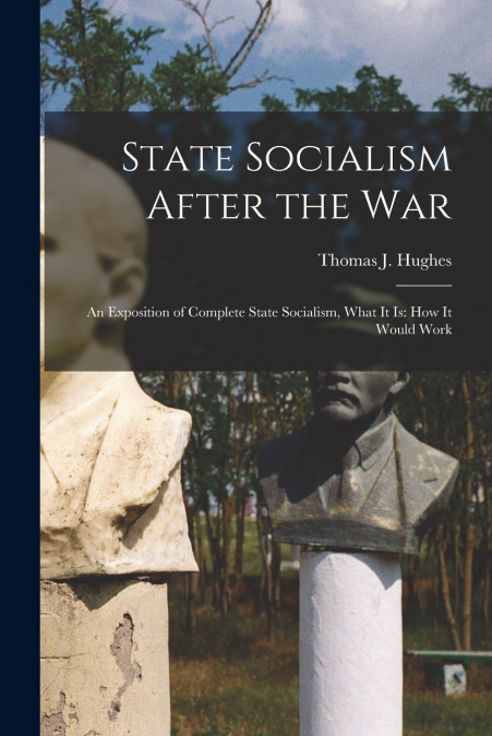 State Socialism After the War; an Exposition of Complete State Socialism, What It is