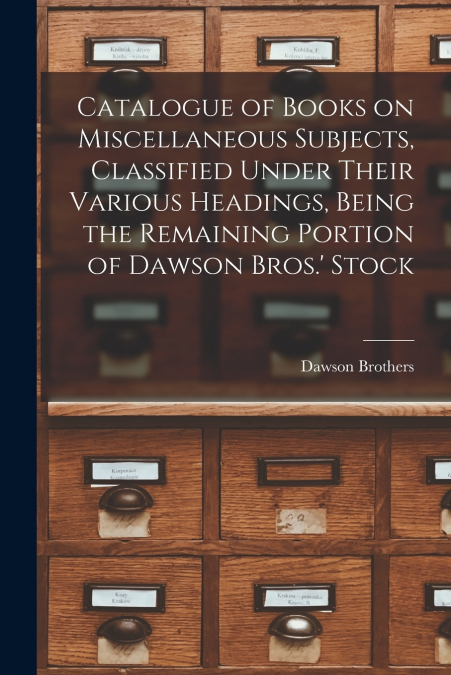 Catalogue of Books on Miscellaneous Subjects, Classified Under Their Various Headings, Being the Remaining Portion of Dawson Bros.’ Stock [microform]