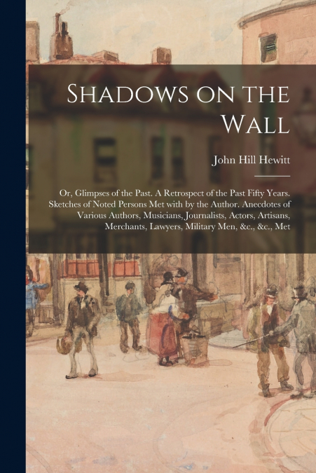 Shadows on the Wall; or, Glimpses of the Past. A Retrospect of the Past Fifty Years. Sketches of Noted Persons Met With by the Author. Anecdotes of Various Authors, Musicians, Journalists, Actors, Art