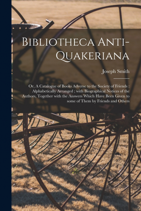 Bibliotheca Anti-Quakeriana ; or, A Catalogue of Books Adverse to the Society of Friends