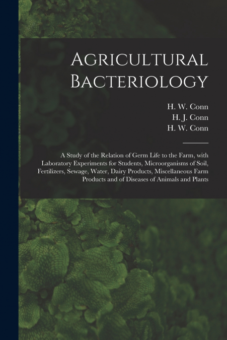Agricultural Bacteriology; a Study of the Relation of Germ Life to the Farm, With Laboratory Experiments for Students, Microorganisms of Soil, Fertilizers, Sewage, Water, Dairy Products, Miscellaneous