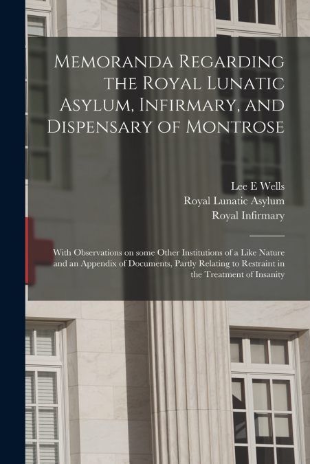 Memoranda Regarding the Royal Lunatic Asylum, Infirmary, and Dispensary of Montrose