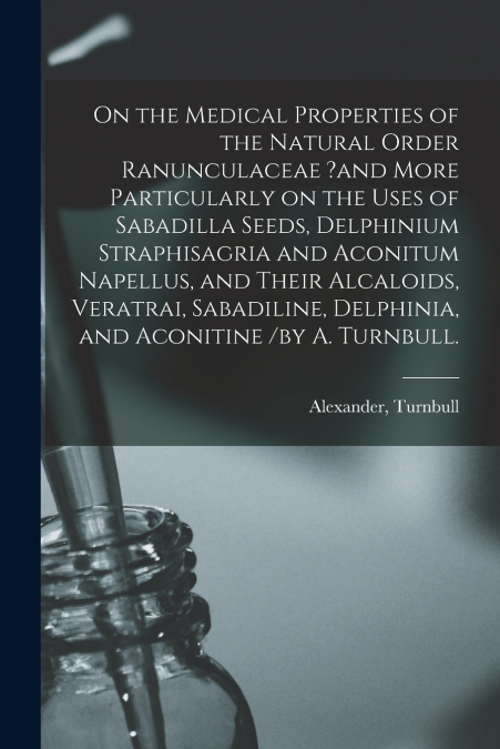 On the Medical Properties of the Natural Order Ranunculaceae ?and More Particularly on the Uses of Sabadilla Seeds, Delphinium Straphisagria and Aconitum Napellus, and Their Alcaloids, Veratrai, Sabad
