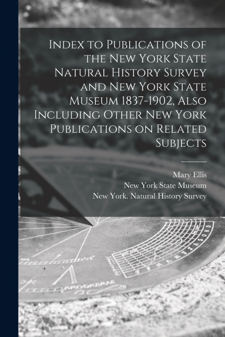 Index to Publications of the New York State Natural History Survey and New York State Museum 1837-1902, Also Including Other New York Publications on Related Subjects