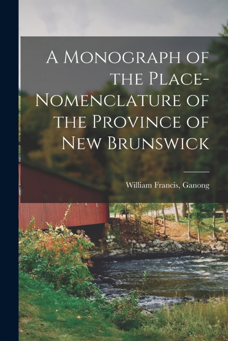 A Monograph of the Place-nomenclature of the Province of New Brunswick