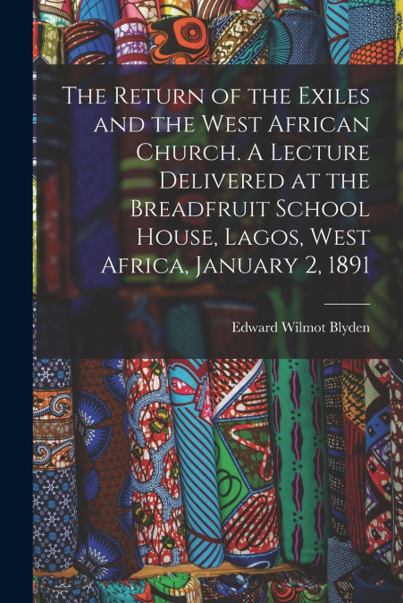The Return of the Exiles and the West African Church. A Lecture Delivered at the Breadfruit School House, Lagos, West Africa, January 2, 1891