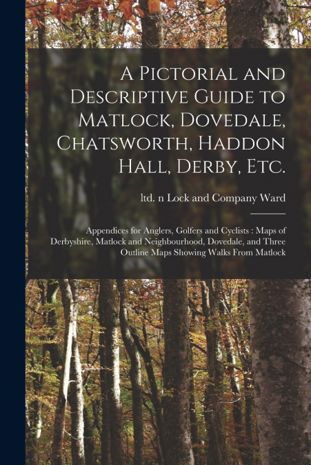 A Pictorial and Descriptive Guide to Matlock, Dovedale, Chatsworth, Haddon Hall, Derby, Etc.
