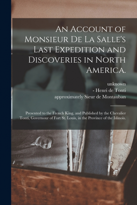 An Account of Monsieur De La Salle’s Last Expedition and Discoveries in North America.