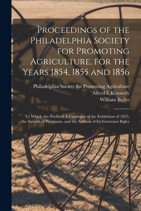 Proceedings of the Philadelphia Society for Promoting Agriculture, for the Years 1854, 1855 and 1856 [microform]