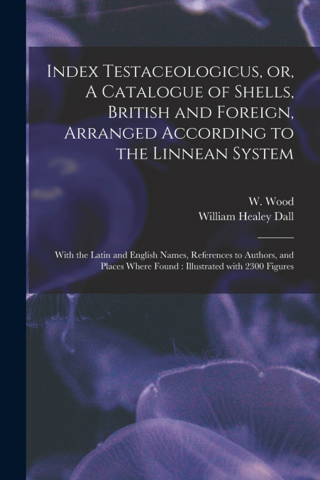 Index Testaceologicus, or, A Catalogue of Shells, British and Foreign, Arranged According to the Linnean System
