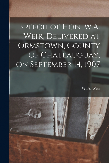 Speech of Hon. W.A. Weir, Delivered at Ormstown, County of Chateauguay, on September 14, 1907 [microform]