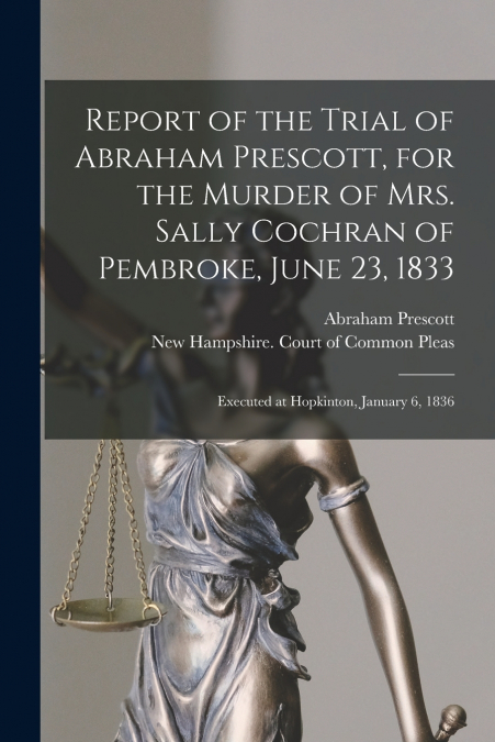 Report of the Trial of Abraham Prescott, for the Murder of Mrs. Sally Cochran of Pembroke, June 23, 1833