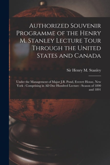 Authorized Souvenir Programme of the Henry M. Stanley Lecture Tour Through the United States and Canada [microform]
