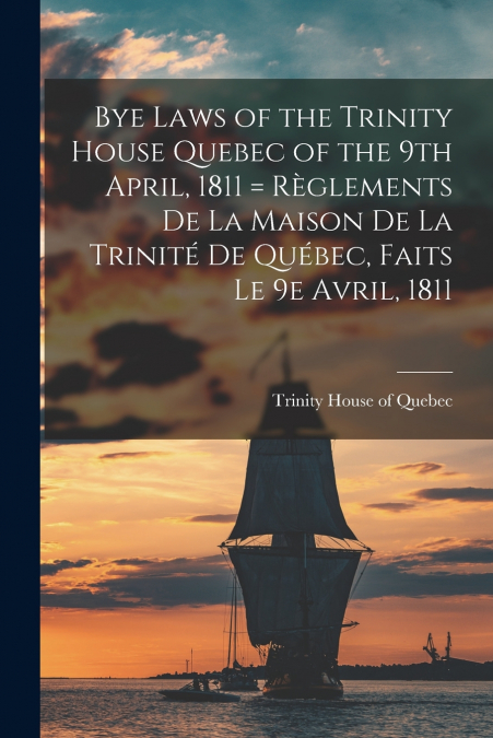 Bye Laws of the Trinity House Quebec of the 9th April, 1811 = Règlements De La Maison De La Trinité De Québec, Faits Le 9e Avril, 1811 [microform]