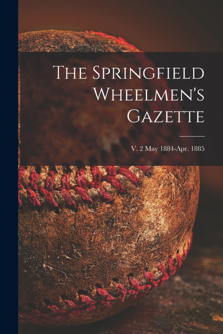 The Springfield Wheelmen’s Gazette; v. 2 May 1884-Apr. 1885