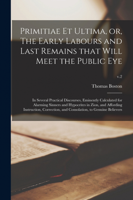 Primitiae Et Ultima, or, The Early Labours and Last Remains That Will Meet the Public Eye