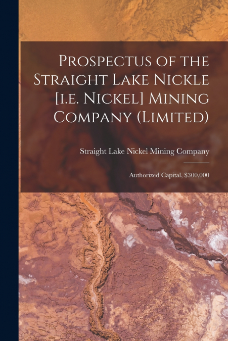 Prospectus of the Straight Lake Nickle [i.e. Nickel] Mining Company (Limited) [microform]
