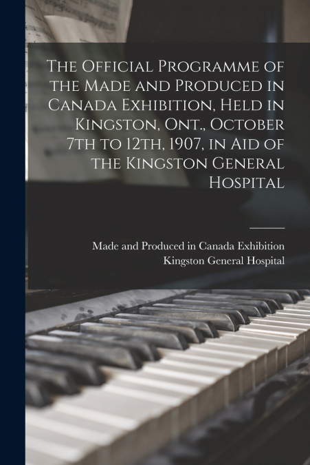 The Official Programme of the Made and Produced in Canada Exhibition, Held in Kingston, Ont., October 7th to 12th, 1907, in Aid of the Kingston General Hospital