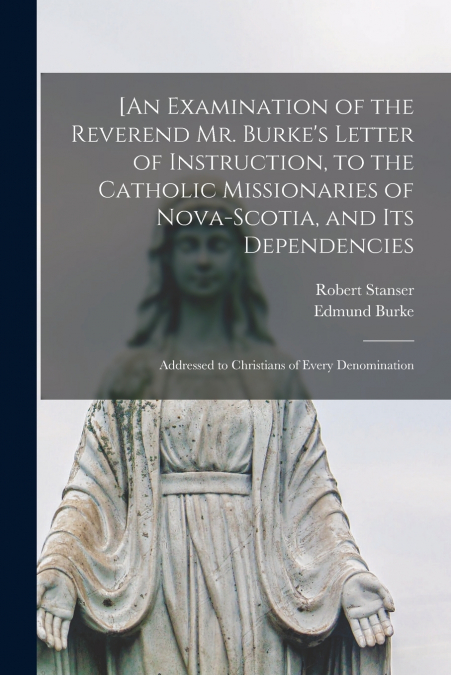 [An Examination of the Reverend Mr. Burke’s Letter of Instruction, to the Catholic Missionaries of Nova-Scotia, and Its Dependencies [microform]
