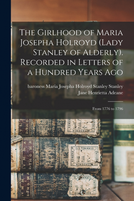 The Girlhood of Maria Josepha Holroyd (Lady Stanley of Alderly). Recorded in Letters of a Hundred Years Ago