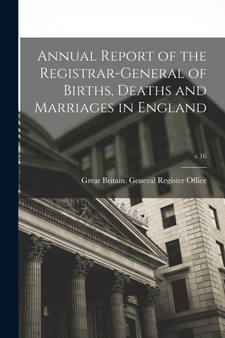 Annual Report of the Registrar-General of Births, Deaths and Marriages in England; v.16