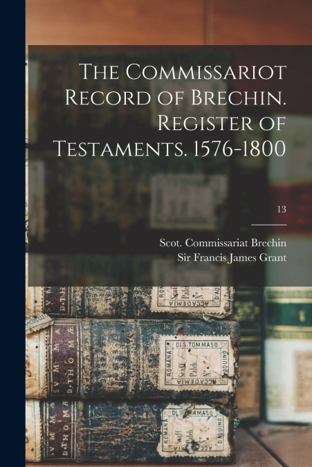 The Commissariot Record of Brechin. Register of Testaments. 1576-1800; 13