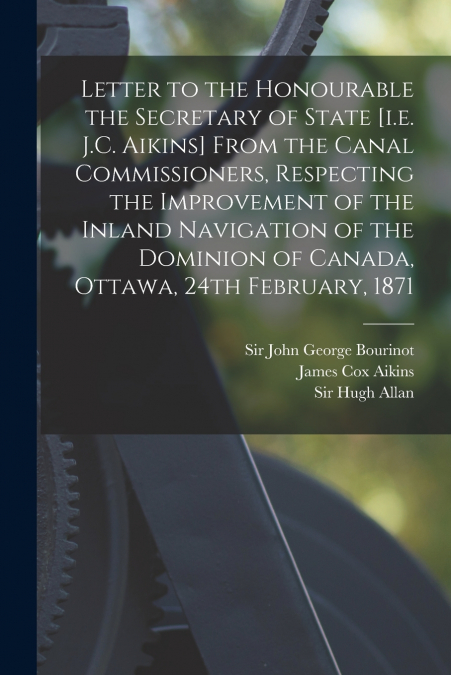 Letter to the Honourable the Secretary of State [i.e. J.C. Aikins] From the Canal Commissioners, Respecting the Improvement of the Inland Navigation of the Dominion of Canada, Ottawa, 24th February, 1