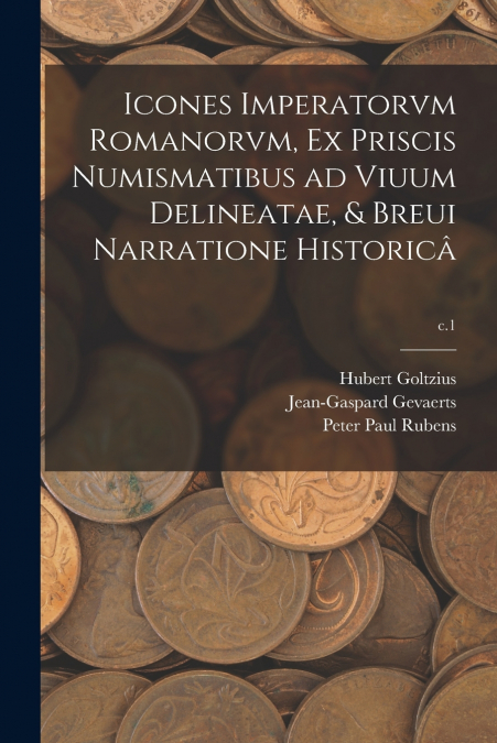 Icones Imperatorvm Romanorvm, Ex Priscis Numismatibus Ad Viuum Delineatae, & Breui Narratione Historicâ; c.1