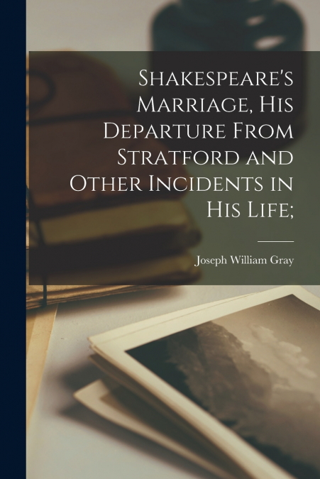 Shakespeare’s Marriage, His Departure From Stratford and Other Incidents in His Life;