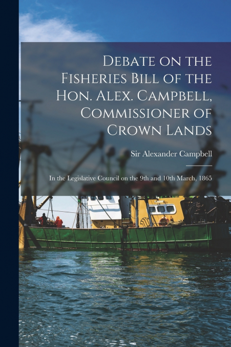 Debate on the Fisheries Bill of the Hon. Alex. Campbell, Commissioner of Crown Lands [microform]