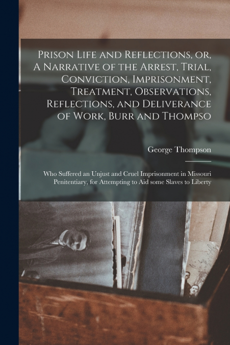 Prison Life and Reflections, or, A Narrative of the Arrest, Trial, Conviction, Imprisonment, Treatment, Observations, Reflections, and Deliverance of Work, Burr and Thompso