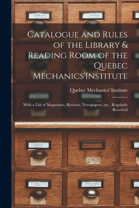 Catalogue and Rules of the Library & Reading Room of the Quebec Mechanics’Institute [microform]