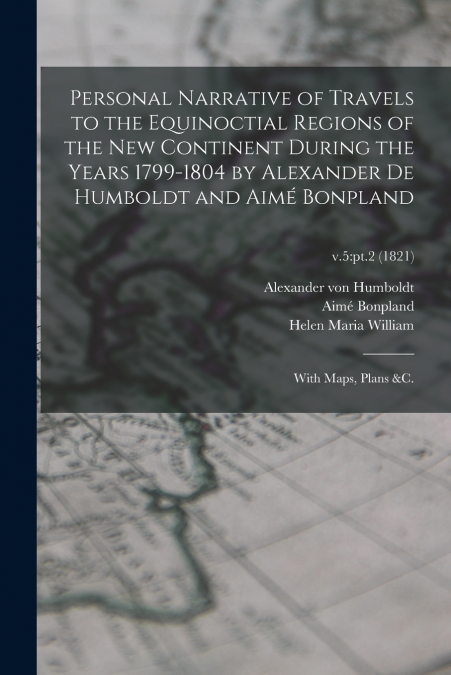 Personal Narrative of Travels to the Equinoctial Regions of the New Continent During the Years 1799-1804 by Alexander De Humboldt and Aimé Bonpland