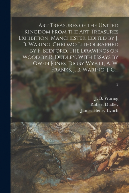 Art Treasures of the United Kingdom From the Art Treasures Exhibition, Manchester. Edited by J. B. Waring. Chromo Lithographed by F. Bedford. The Drawings on Wood by R. Dudley. With Essays by Owen Jon