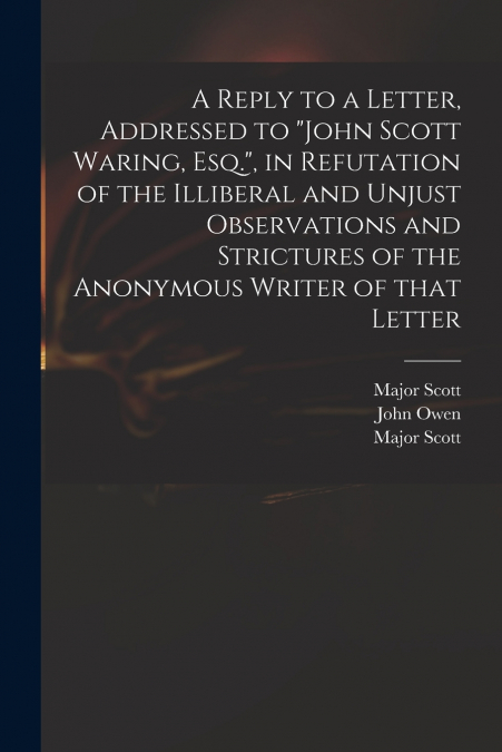 A Reply to a Letter, Addressed to 'John Scott Waring, Esq.', in Refutation of the Illiberal and Unjust Observations and Strictures of the Anonymous Writer of That Letter