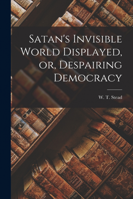 Satan’s Invisible World Displayed, or, Despairing Democracy [microform]