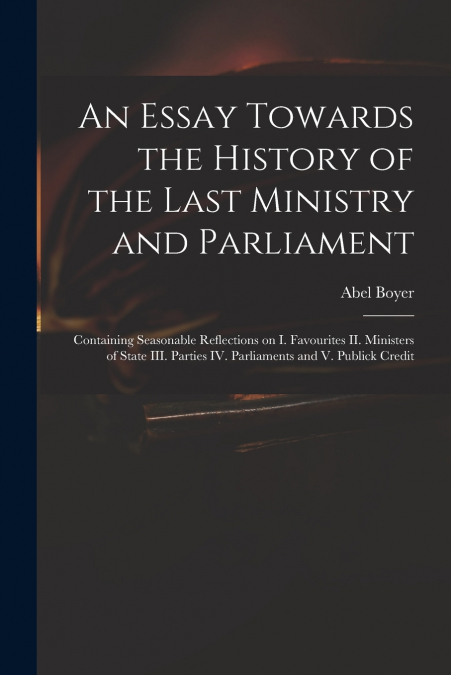 An Essay Towards the History of the Last Ministry and Parliament