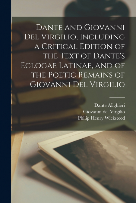 Dante and Giovanni Del Virgilio, Including a Critical Edition of the Text of Dante’s Eclogae Latinae, and of the Poetic Remains of Giovanni Del Virgilio