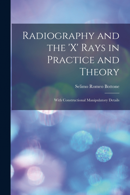 Radiography and the ’X’ Rays in Practice and Theory