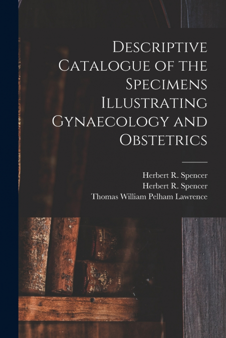 Descriptive Catalogue of the Specimens Illustrating Gynaecology and Obstetrics