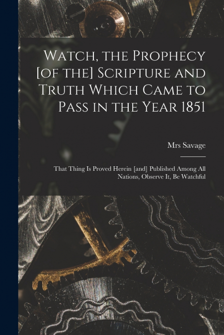 Watch, the Prophecy [of the] Scripture and Truth Which Came to Pass in the Year 1851 [microform]