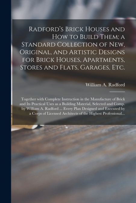 Radford’s Brick Houses and How to Build Them; a Standard Collection of New, Original, and Artistic Designs for Brick Houses, Apartments, Stores and Flats, Garages, Etc.; Together With Complete Instruc