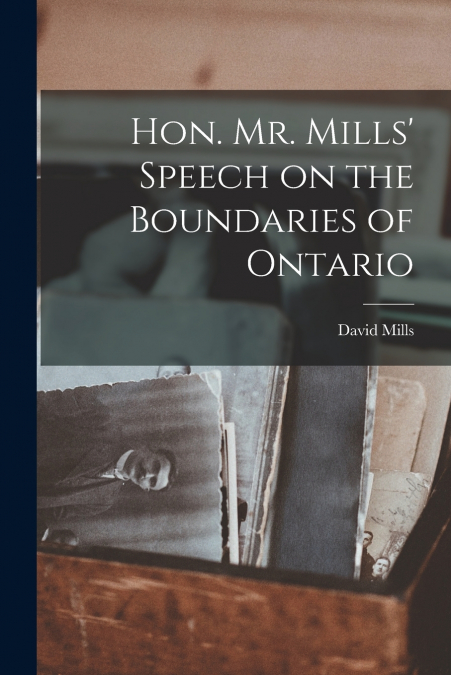 Hon. Mr. Mills’ Speech on the Boundaries of Ontario [microform]