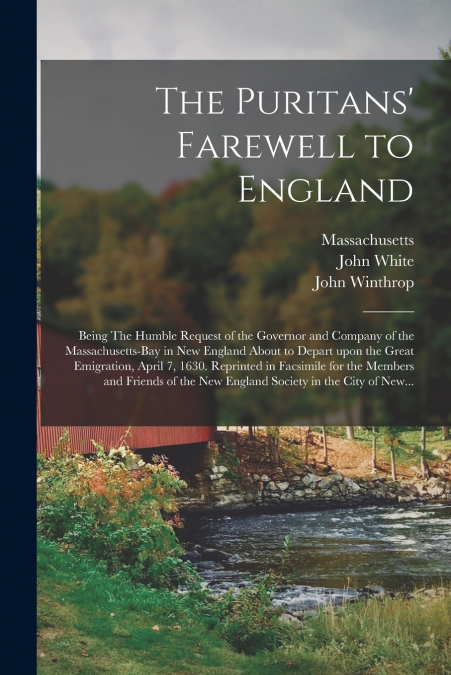 The Puritans’ Farewell to England; Being The Humble Request of the Governor and Company of the Massachusetts-bay in New England About to Depart Upon the Great Emigration, April 7, 1630. Reprinted in F