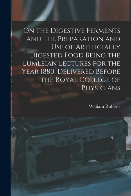 On the Digestive Ferments and the Preparation and Use of Artificially Digested Food Being the Lumleian Lectures for the Year 1880. Delivered Before the Royal College of Physicians